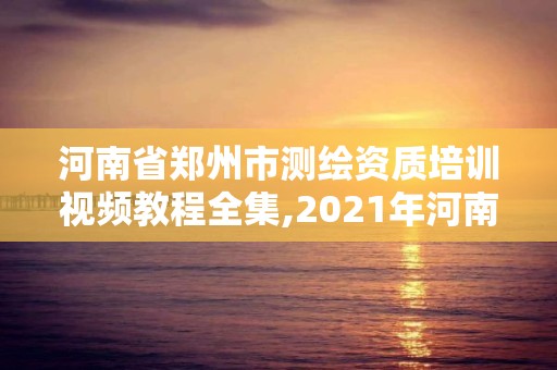 河南省鄭州市測繪資質(zhì)培訓(xùn)視頻教程全集,2021年河南新測繪資質(zhì)辦理。