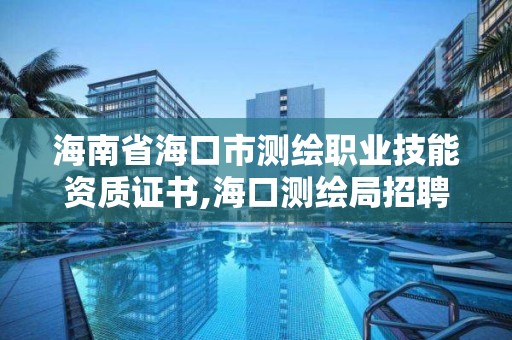 海南省?？谑袦y繪職業技能資質證書,海口測繪局招聘。