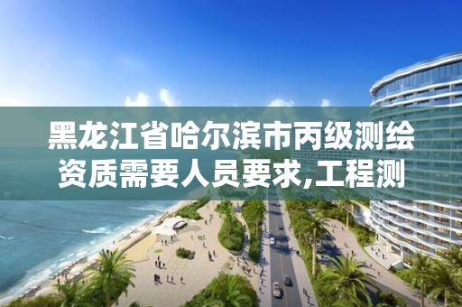 黑龍江省哈爾濱市丙級測繪資質需要人員要求,工程測繪丙級資質測繪范圍。