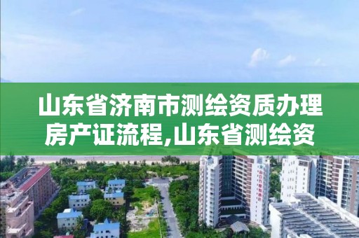 山東省濟南市測繪資質(zhì)辦理房產(chǎn)證流程,山東省測繪資質(zhì)管理規(guī)定。