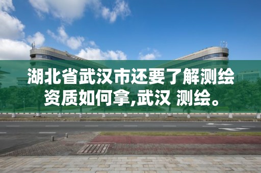 湖北省武漢市還要了解測繪資質如何拿,武漢 測繪。