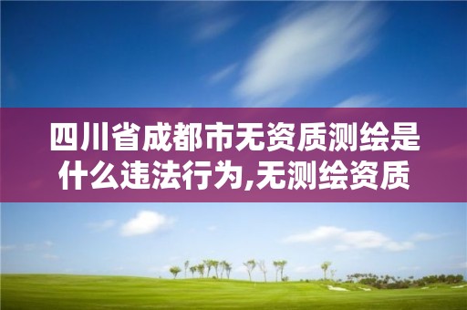 四川省成都市無(wú)資質(zhì)測(cè)繪是什么違法行為,無(wú)測(cè)繪資質(zhì)承攬工程應(yīng)承擔(dān)的法律責(zé)任。