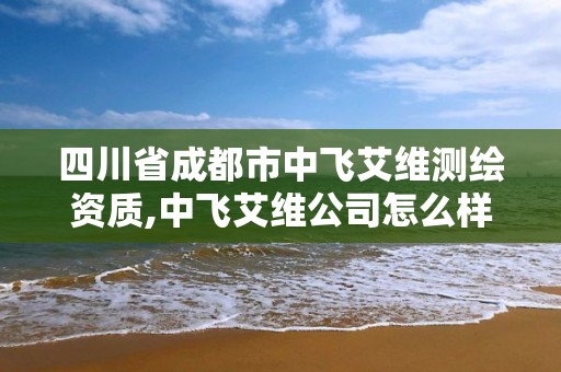 四川省成都市中飛艾維測繪資質,中飛艾維公司怎么樣。