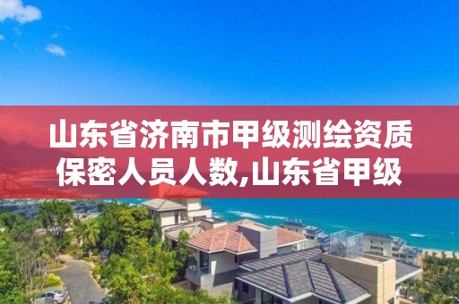 山東省濟南市甲級測繪資質保密人員人數,山東省甲級測繪單位。