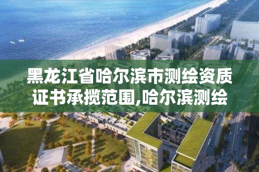 黑龍江省哈爾濱市測繪資質(zhì)證書承攬范圍,哈爾濱測繪職工中等專業(yè)學(xué)校。