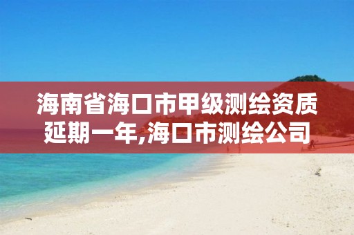 海南省海口市甲級測繪資質(zhì)延期一年,海口市測繪公司。