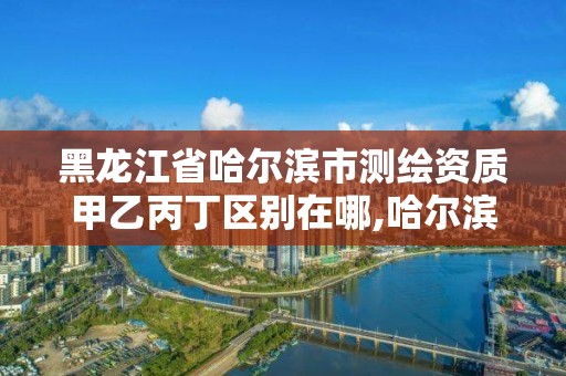 黑龍江省哈爾濱市測(cè)繪資質(zhì)甲乙丙丁區(qū)別在哪,哈爾濱測(cè)繪局幼兒園是民辦還是公辦。