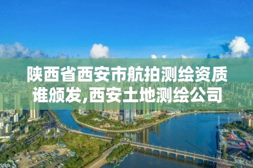 陜西省西安市航拍測繪資質誰頒發,西安土地測繪公司。