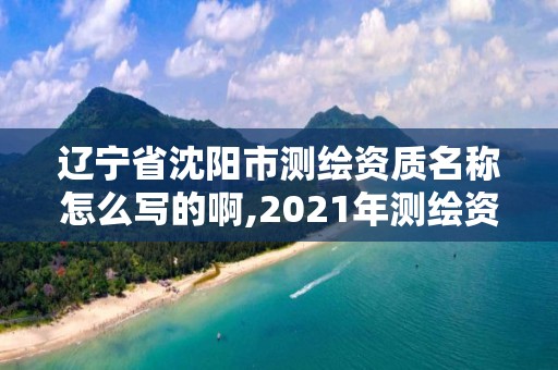 遼寧省沈陽市測繪資質(zhì)名稱怎么寫的啊,2021年測繪資質(zhì)。