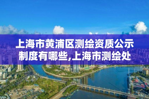 上海市黃浦區測繪資質公示制度有哪些,上海市測繪處地址。