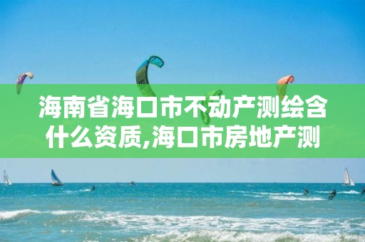 海南省海口市不動產測繪含什么資質,海口市房地產測繪局。