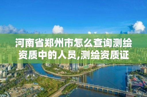 河南省鄭州市怎么查詢測繪資質中的人員,測繪資質證書查詢。