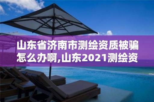 山東省濟南市測繪資質被騙怎么辦啊,山東2021測繪資質延期公告。