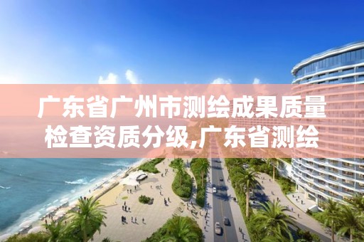 廣東省廣州市測(cè)繪成果質(zhì)量檢查資質(zhì)分級(jí),廣東省測(cè)繪質(zhì)檢中心。