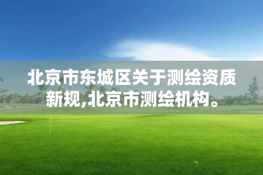 北京市東城區關于測繪資質新規,北京市測繪機構。