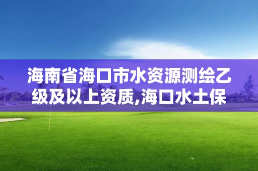 海南省海口市水資源測繪乙級及以上資質,海口水土保持咨詢公司。