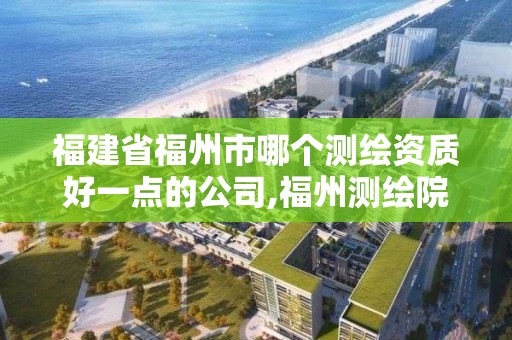 福建省福州市哪個測繪資質好一點的公司,福州測繪院地址。