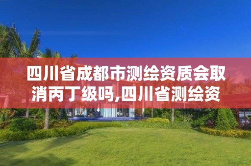 四川省成都市測繪資質會取消丙丁級嗎,四川省測繪資質管理辦法。