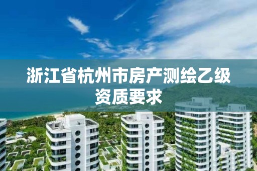 浙江省杭州市房產(chǎn)測(cè)繪乙級(jí)資質(zhì)要求