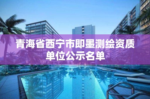 青海省西寧市即墨測繪資質單位公示名單