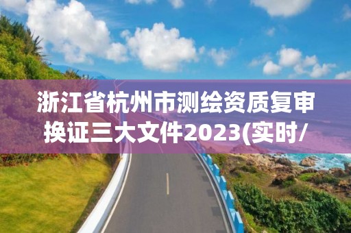 浙江省杭州市測繪資質(zhì)復(fù)審換證三大文件2023(實(shí)時/更新中)