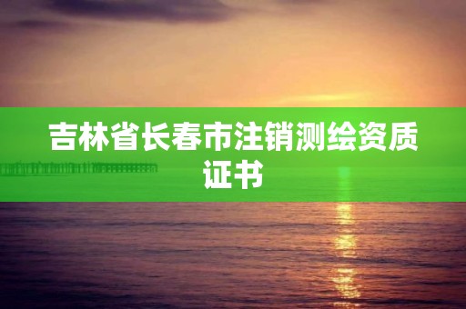 吉林省長(zhǎng)春市注銷(xiāo)測(cè)繪資質(zhì)證書(shū)