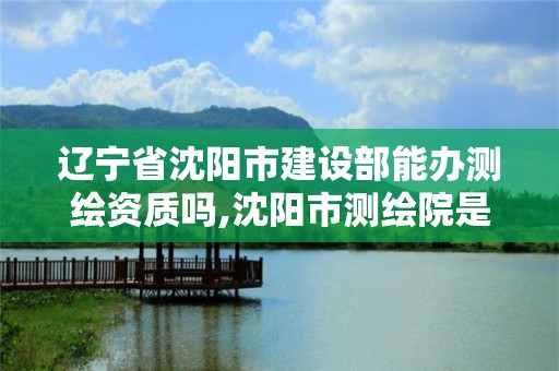 遼寧省沈陽市建設部能辦測繪資質嗎,沈陽市測繪院是什么單位。