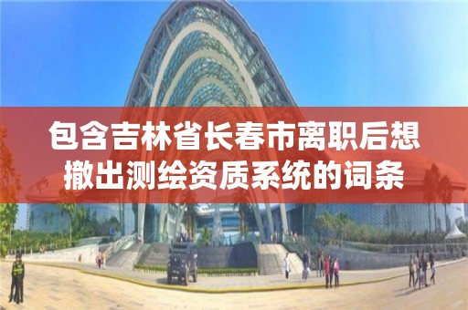 包含吉林省長春市離職后想撤出測繪資質系統的詞條