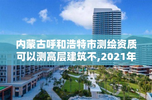 內蒙古呼和浩特市測繪資質可以測高層建筑不,2021年測繪資質人員要求。