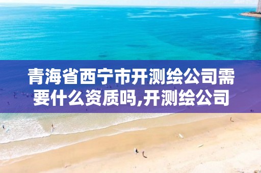 青海省西寧市開測繪公司需要什么資質嗎,開測繪公司需要什么證。