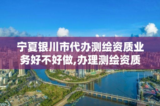 寧夏銀川市代辦測繪資質業務好不好做,辦理測繪資質要求。