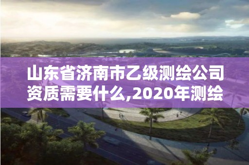 山東省濟(jì)南市乙級(jí)測繪公司資質(zhì)需要什么,2020年測繪資質(zhì)乙級(jí)需要什么條件。