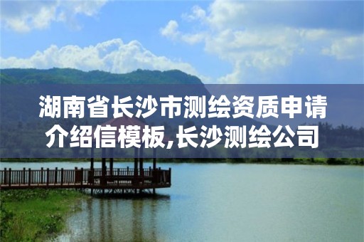 湖南省長沙市測繪資質申請介紹信模板,長沙測繪公司資質有哪家。