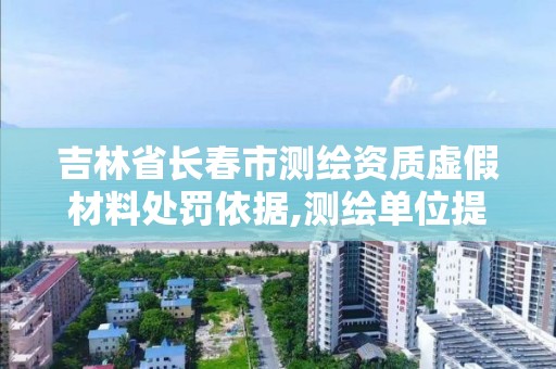 吉林省長春市測繪資質虛假材料處罰依據,測繪單位提供虛假測繪成果。