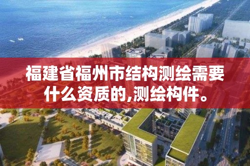 福建省福州市結構測繪需要什么資質的,測繪構件。