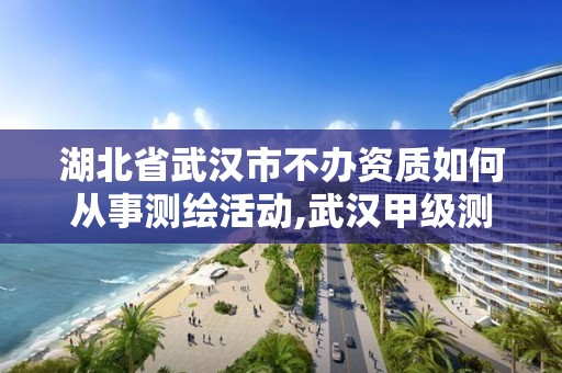 湖北省武漢市不辦資質如何從事測繪活動,武漢甲級測繪資質名錄。