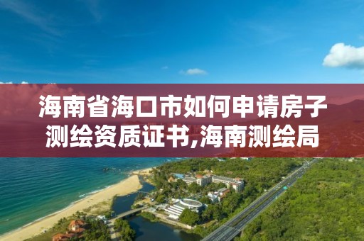 海南省海口市如何申請房子測繪資質證書,海南測繪局地址。