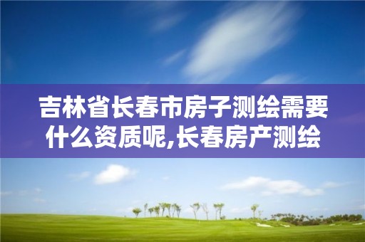 吉林省長(zhǎng)春市房子測(cè)繪需要什么資質(zhì)呢,長(zhǎng)春房產(chǎn)測(cè)繪公司。