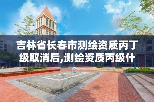 吉林省長春市測繪資質丙丁級取消后,測繪資質丙級什么意思。