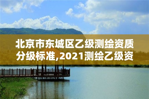 北京市東城區乙級測繪資質分級標準,2021測繪乙級資質要求。