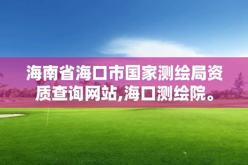 海南省海口市國家測繪局資質查詢網站,海口測繪院。