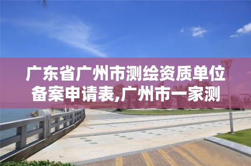 廣東省廣州市測繪資質單位備案申請表,廣州市一家測繪資質單位。