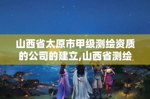 山西省太原市甲級測繪資質的公司的建立,山西省測繪資質2020。