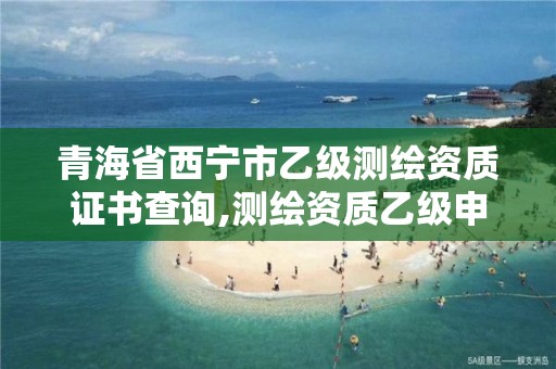 青海省西寧市乙級測繪資質證書查詢,測繪資質乙級申報條件。