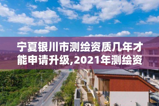 寧夏銀川市測繪資質幾年才能申請升級,2021年測繪資質辦理。