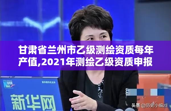 甘肅省蘭州市乙級測繪資質每年產值,2021年測繪乙級資質申報制度。