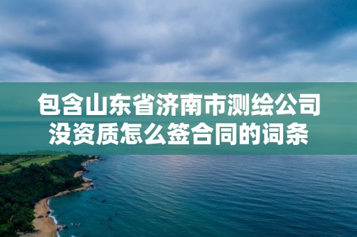 包含山東省濟南市測繪公司沒資質怎么簽合同的詞條