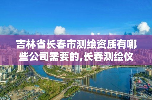 吉林省長春市測繪資質有哪些公司需要的,長春測繪儀器店電話。