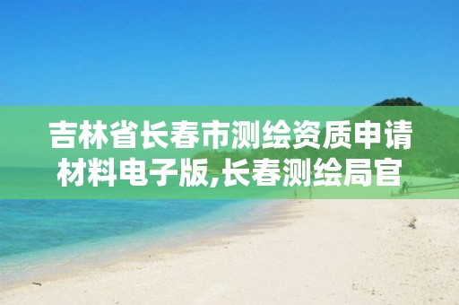 吉林省長(zhǎng)春市測(cè)繪資質(zhì)申請(qǐng)材料電子版,長(zhǎng)春測(cè)繪局官網(wǎng)。