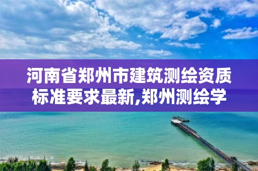 河南省鄭州市建筑測繪資質標準要求最新,鄭州測繪學校官網河南省測繪職業學院。